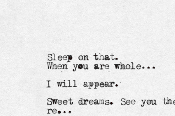 Sleep on that. When you are whole... I will appear. Sweet dreams. See you there re...