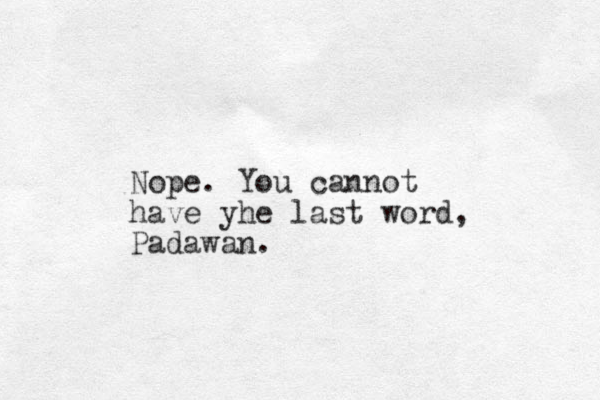 Nope. You cannot have yhe last word, Padawan.
