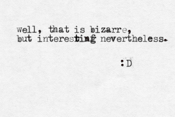 well, that is bizarre, but interesrinf t t g g nevertheless. :D 