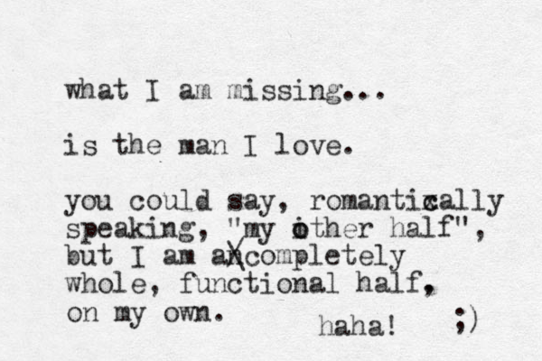 what I am missing... is the man I love. you could say, romantixally c c speaking, "my ither o o half", but I am ancompletely / \ whole, functional half. haha! ;) , on my own. 