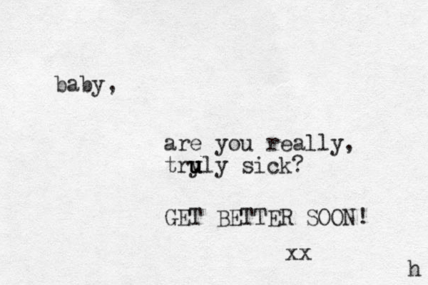 baby, are you really, try u u uly sick? GET BETTER SOON! xx h 