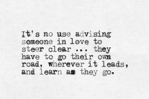 It's no use advising someone in love to steer clear ... they have to go their own road, wherever it leads, and learn as they go. 