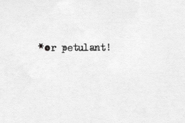 *or petulant!
