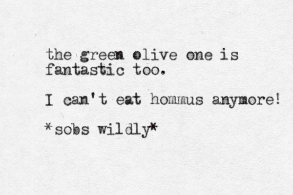 the green olive one is fantastic too. I can't eat hommus anymore! *sobs wildly* 
