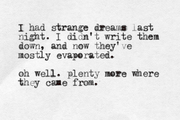 I had strange dreams last night. I didn't write them down, and now they've mostly evaporated. oh well. plenty more where they came from.
