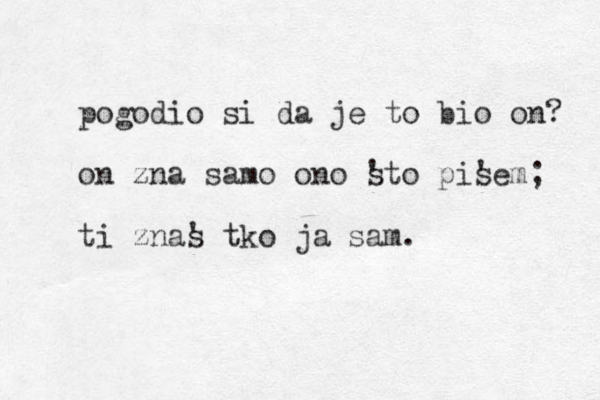 pogodio si da je to bio on? on zna samo ono sto ' pis 'em; ti znas ' tko ja sam. 