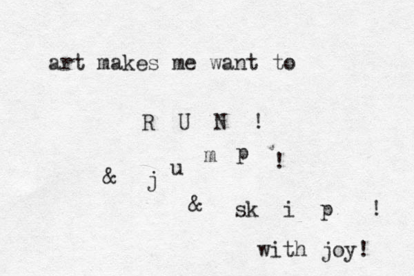 art makes me want to R U N ! & j u m p ! & sk i p ! with joy! 