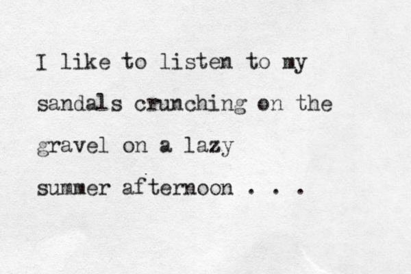 I like to listen to my sandals crunching on the gravel on a lazy z summer afternoon . . .