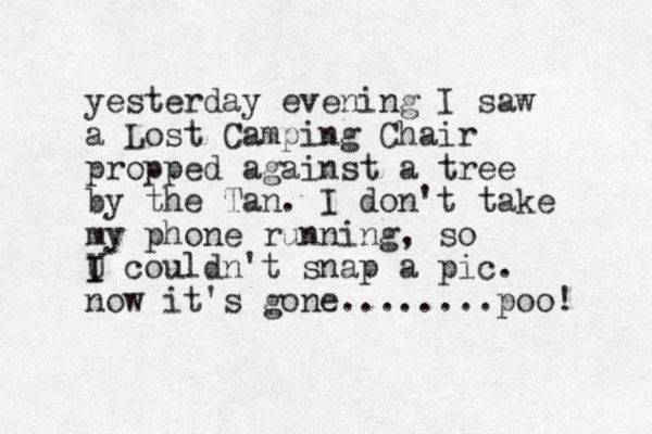 yesterday evening I saw a Lost Camping Chair propped against a tree by the Tan. I don't take my phone running, so U I I couldn't snap a pic. now it's gone........poo! 