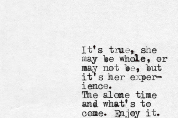 It's true, she may be whole, or may not be, but it's her exper- ience . The alone time and what's to come. Enjoy it. 