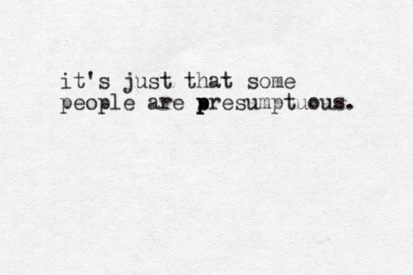 it's just that some people are s p p presumptuous. 