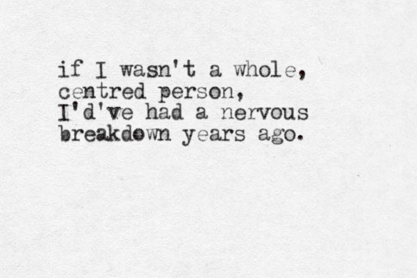 if I wasn't a whole, centred person, I'd've had a nervous breakdown years ago. 
