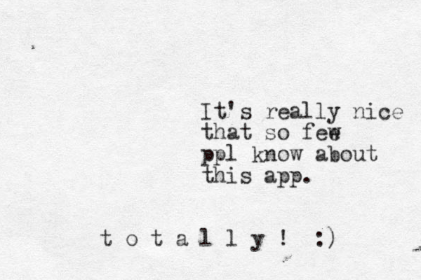It's really nice that so fee w ppl know about this app. t o t a l l y ! :) 