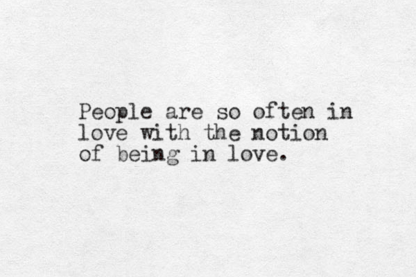 People are so often in love with the notion of being in love.