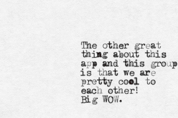 The other great thing about this app and this group is that we are pretty cool to each other! Big WOW.