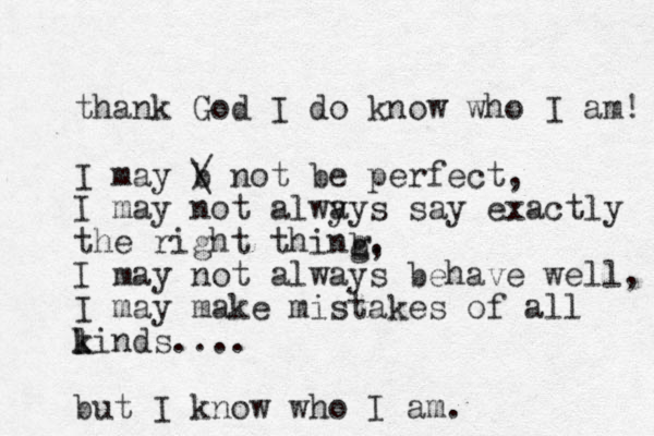 thank God I do know who I am! I may b / \ not be perfect, I may not alwy ays say exactly the right thing. b g, I may not always behave well, I may make mistakes of all linds k k .... but I know who I am.