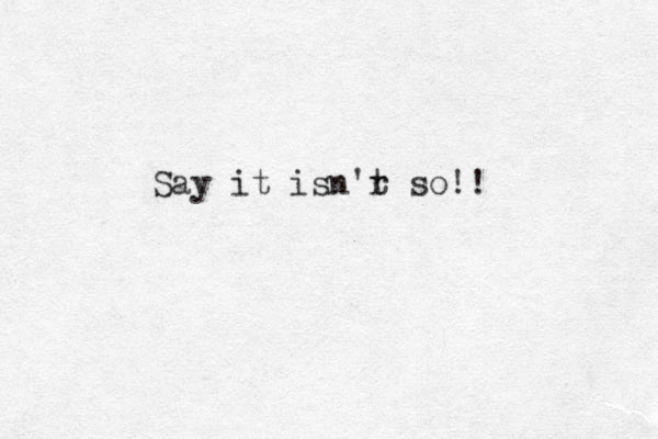 Say it isn'r t so!!