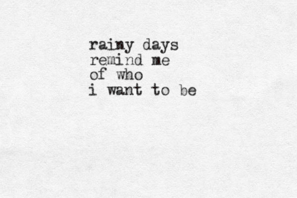rainy days remind me of who i want to be