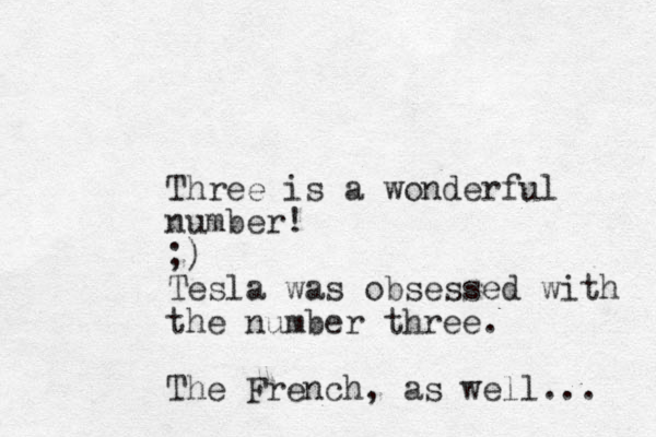Three is a wonderful number! ;) Tesla was obsessed with the number three. The French, as well... 