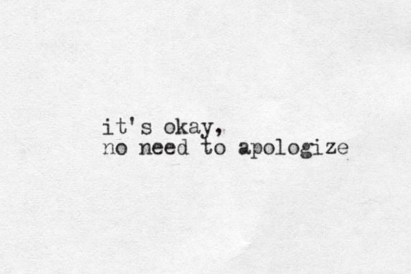 it's okay, no need to apologize