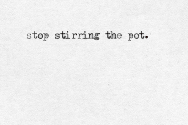 stop stirring the pot. 