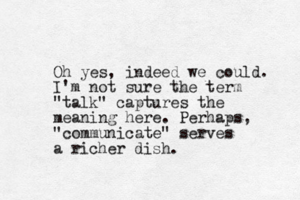 Oh yes, indeed we could. I'm not sure the term "talk" captures the meaning here. Perhaps, "communicate" serves a richer dish.