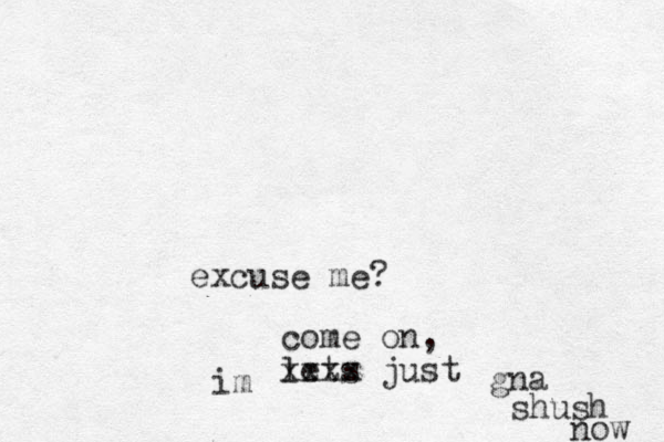 excuse me? come on, lets just xxxx im gna shush now 