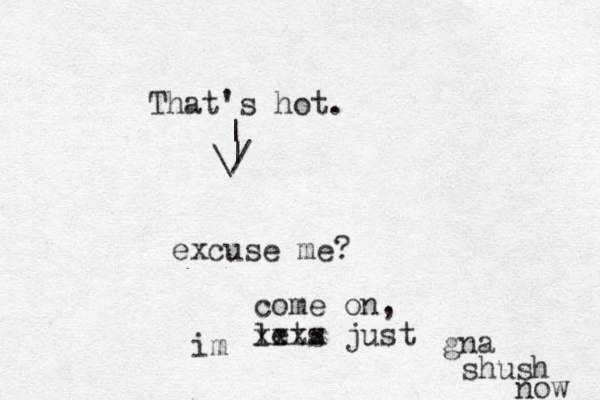 excuse me? come on, lets just xxxx im gna shush now That's hot. | | \/ 
