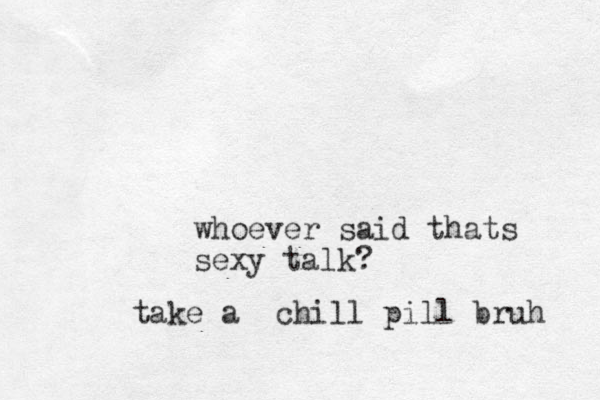 whoever said thats sexy talk? chill take a pill bruh 