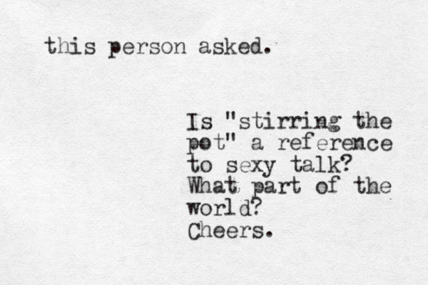 Is "stirring the pot" a reference to sexy talk? What part of the world? Cheers. this person asked.