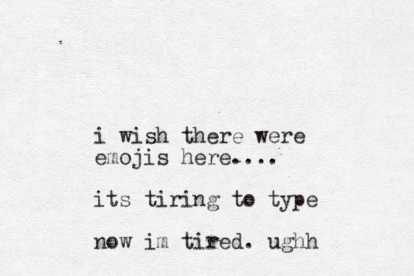 i wish there were emojis here.... its tiring to type now im tired. ughh 