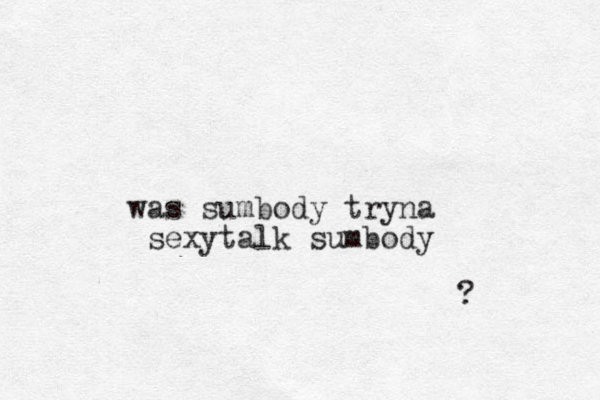 was sumbody tryna sexytalk sumbody ?