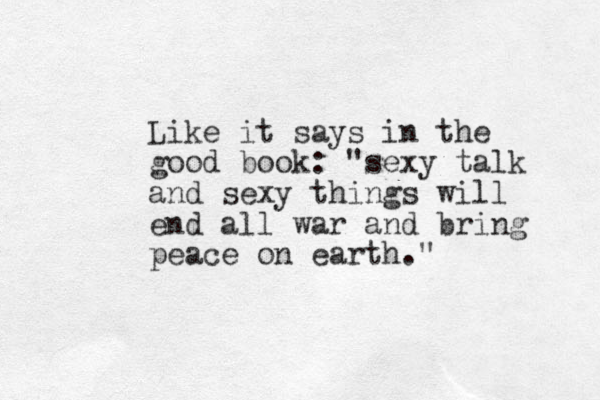Like it says in the good book: "sexy talk and sexy things will end all war and bring peace on earth."
