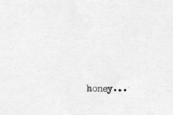 honey...