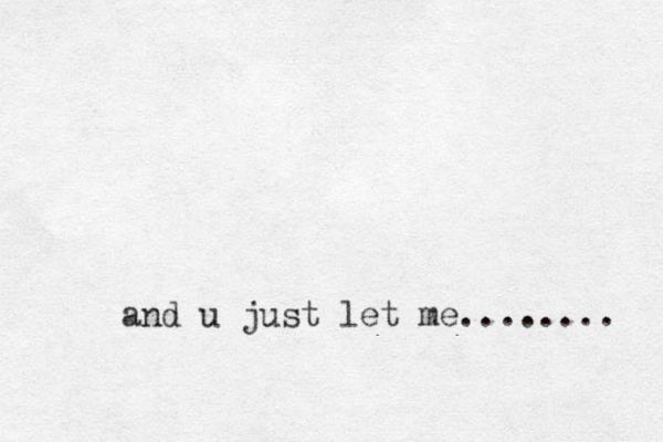 and u just let me........ 