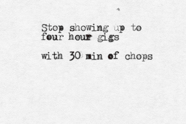 Stop showing up to four hour gigs with 30 min of chops
