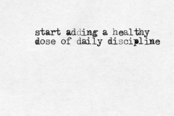 start adding a healthy dose of daily discipline 
