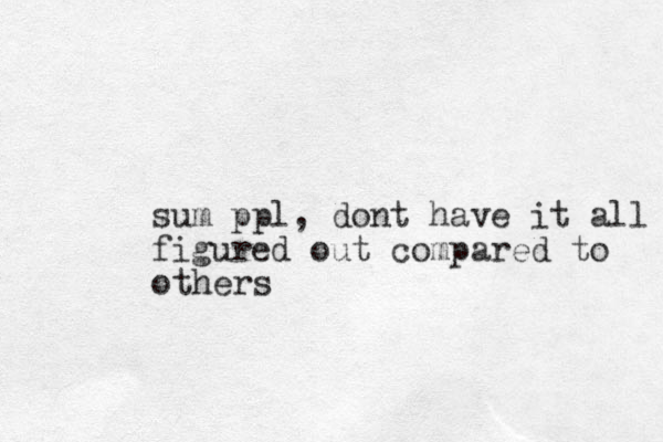 sum ppl, dont have it all figured out compared to others 