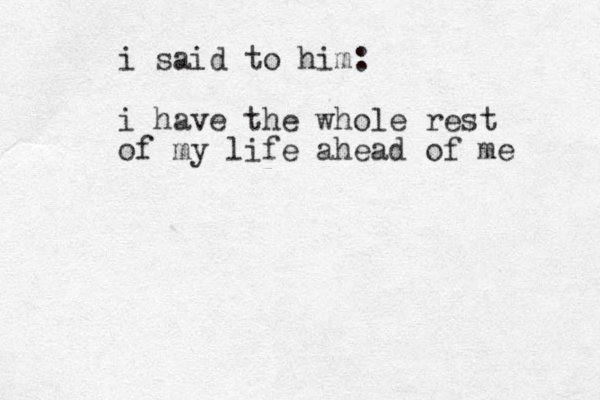 i said to him: i have the whole rest of my life ahead of me 