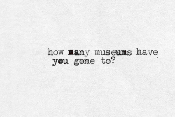 how many museums have you gone to?