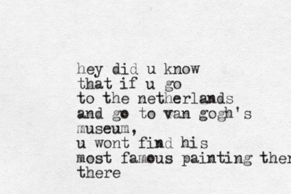 hey did u know that if u go to the netherlands and go to van gogh's museum, u wont find his most famous painting there there