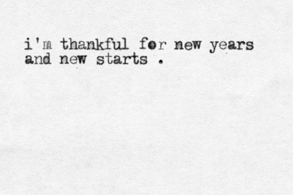 i'm thankful for new years and new starts . 