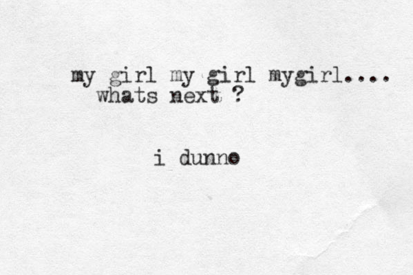 my girl my girl mygirl.... whats next ? i dunno 