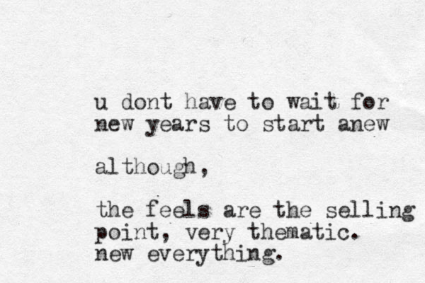 u dont have to wait for new years to start anew although, the feels are the selling point, very thematic. new everything.