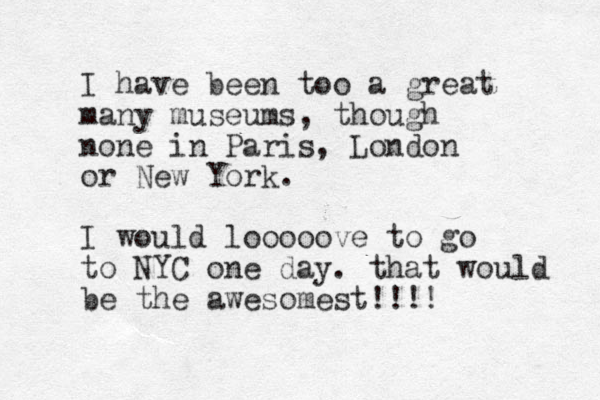 I have been too a great many museums, though none in Paris, London or New York. I would looooove to go to NYC one day. that would be the awesomest!!!! 