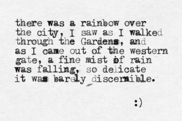there was a rainbow over the city, I saw as I walked through the Gardens, and as I came out of the western gate, a fine mist if o o rain was falling, so delicate it was barely discernible. :) 