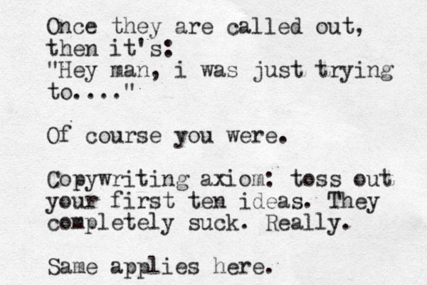 Once they are called out, then it's: "Hey man, i was just trying to...." Of course you were. Copywriting axiom: toss out your first ten ideas. They completely suck. Really. Same applies here. 