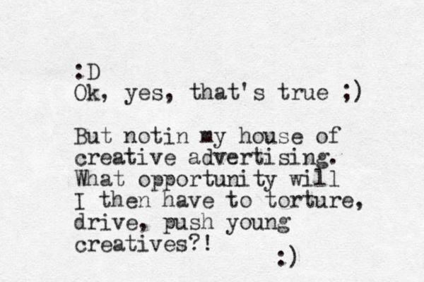 :D Ok, yes, that's true ;) But not n i my house of creative advertising. What opportunity will I then have to torture, drive, push young creatives?! :) 