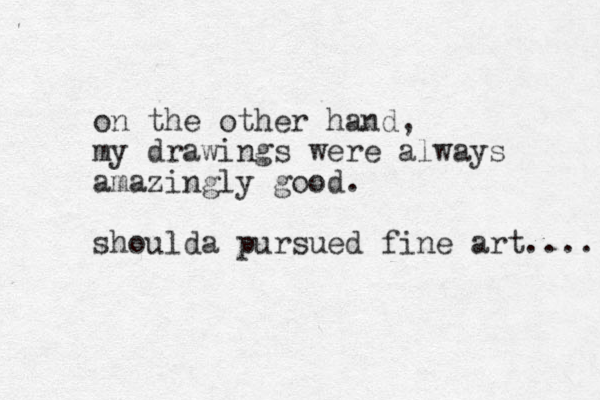 on the other hand, my drawings were always amazingly good. shoulda pursued fine art.... 