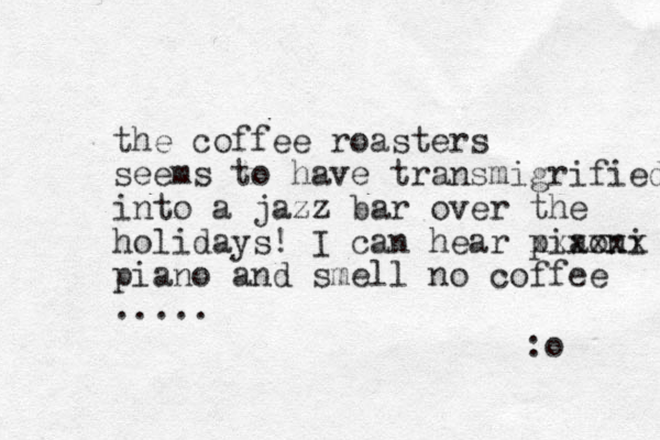 the coffee roasters seems to have transmigrified into a jazz bar over the holidays! I can hear piaoni xxxxxx piano and smell no coffee ..... :o 